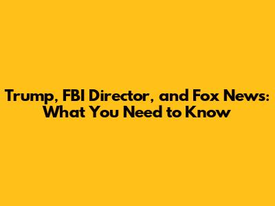 Trump, FBI Director, and Fox News: What You Need to Know