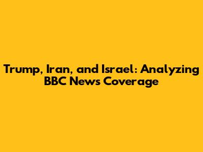 Trump, Iran, and Israel: Analyzing BBC News Coverage