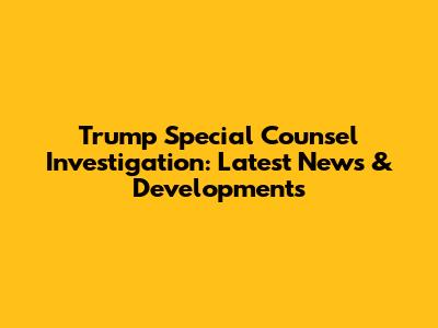 Trump Special Counsel Investigation: Latest News & Developments