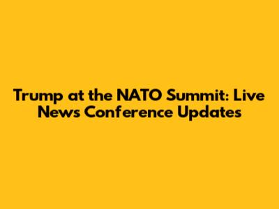 Trump at the NATO Summit: Live News Conference Updates