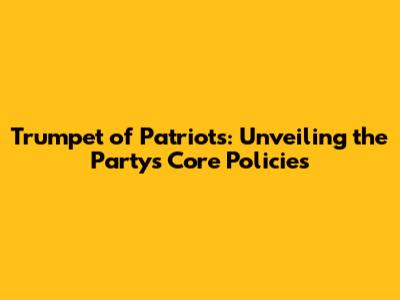 Trumpet of Patriots: Unveiling the Party's Core Policies