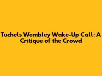 Tuchel's Wembley Wake-Up Call: A Critique of the Crowd