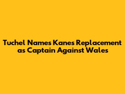 Tuchel Names Kane's Replacement as Captain Against Wales