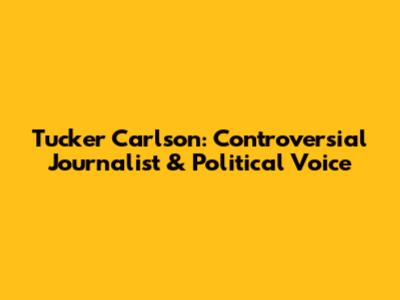 Tucker Carlson: Controversial Journalist & Political Voice