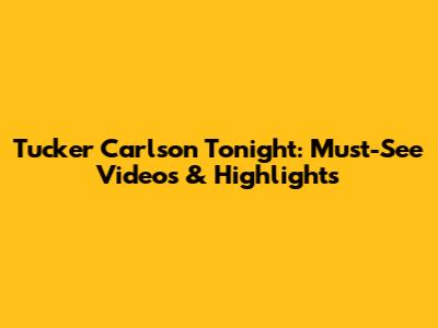 Tucker Carlson Tonight: Must-See Videos & Highlights