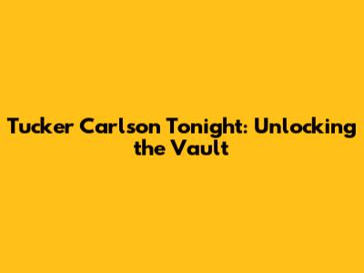 Tucker Carlson Tonight: Unlocking the Vault