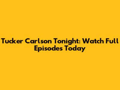 Tucker Carlson Tonight: Watch Full Episodes Today