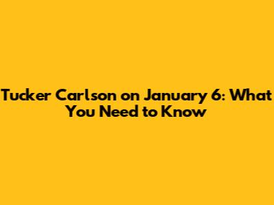 Tucker Carlson on January 6: What You Need to Know