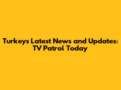 Turkey's Latest News and Updates: TV Patrol Today