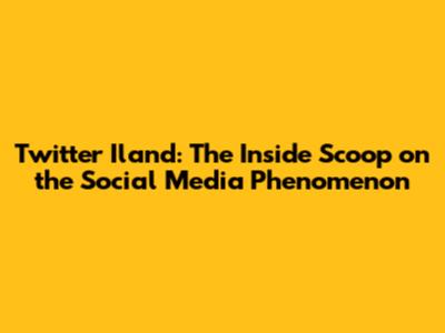 Twitter Iland: The Inside Scoop on the Social Media Phenomenon