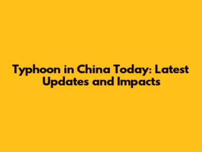 Typhoon in China Today: Latest Updates and Impacts