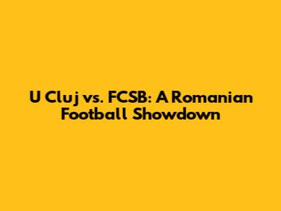 U Cluj vs. FCSB: A Romanian Football Showdown