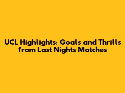 UCL Highlights: Goals and Thrills from Last Night's Matches