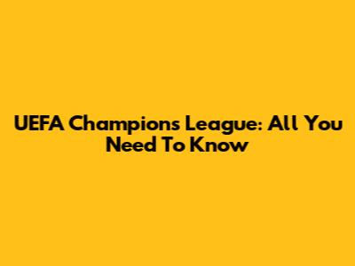 UEFA Champions League: All You Need To Know