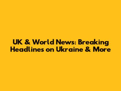UK & World News: Breaking Headlines on Ukraine & More