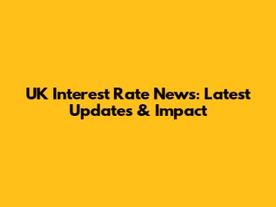 UK Interest Rate News: Latest Updates & Impact