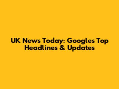 UK News Today: Google's Top Headlines & Updates