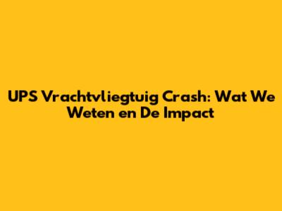 UPS Vrachtvliegtuig Crash: Wat We Weten en De Impact