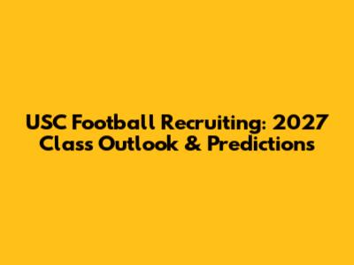 USC Football Recruiting: 2027 Class Outlook & Predictions