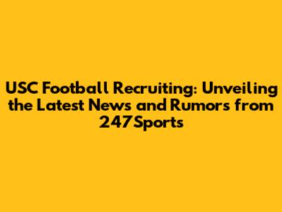USC Football Recruiting: Unveiling the Latest News and Rumors from 247Sports