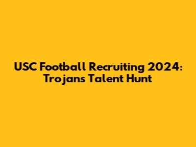 USC Football Recruiting 2024: Trojans' Talent Hunt