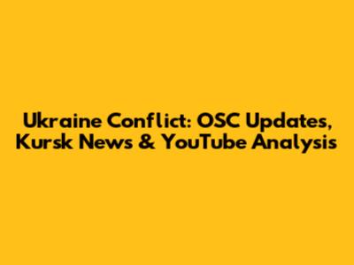 Ukraine Conflict: OSC Updates, Kursk News & YouTube Analysis