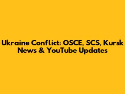 Ukraine Conflict: OSCE, SCS, Kursk News & YouTube Updates