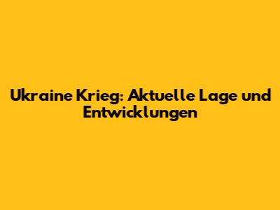 Ukraine Krieg: Aktuelle Lage und Entwicklungen