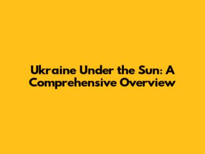 Ukraine Under the Sun: A Comprehensive Overview