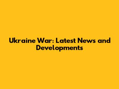Ukraine War: Latest News and Developments