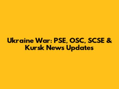 Ukraine War: PSE, OSC, SCSE & Kursk News Updates