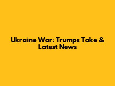 Ukraine War: Trump's Take & Latest News