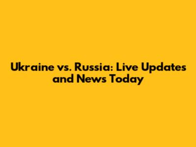 Ukraine vs. Russia: Live Updates and News Today