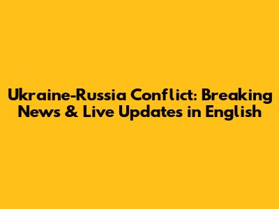 Ukraine-Russia Conflict: Breaking News & Live Updates in English