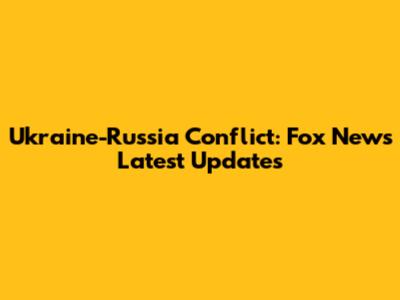 Ukraine-Russia Conflict: Fox News' Latest Updates