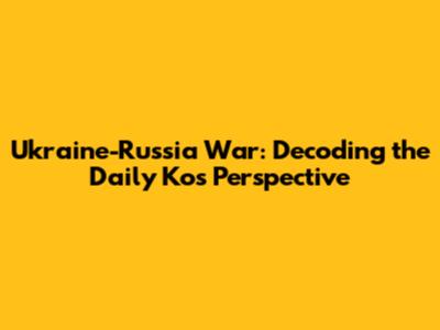 Ukraine-Russia War: Decoding the Daily Kos Perspective