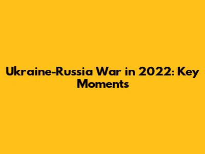 Ukraine-Russia War in 2022: Key Moments