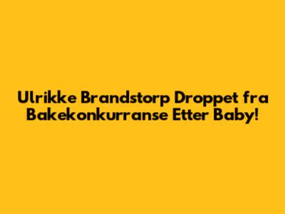 Ulrikke Brandstorp Droppet fra Bakekonkurranse Etter Baby!