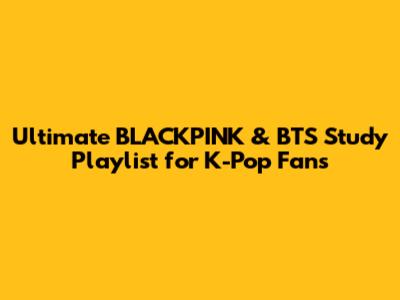 Ultimate BLACKPINK & BTS Study Playlist for K-Pop Fans