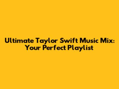 Ultimate Taylor Swift Music Mix: Your Perfect Playlist