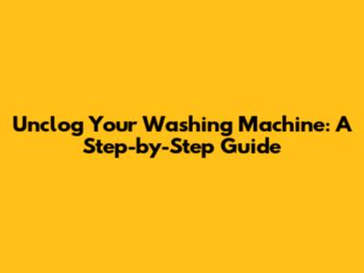 Unclog Your Washing Machine: A Step-by-Step Guide