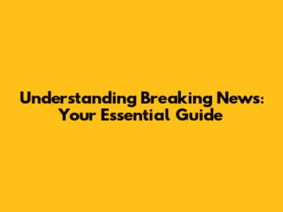 Understanding Breaking News: Your Essential Guide
