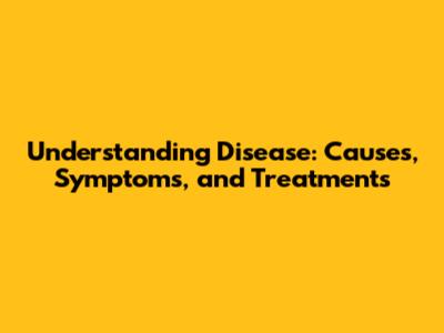 Understanding Disease: Causes, Symptoms, and Treatments