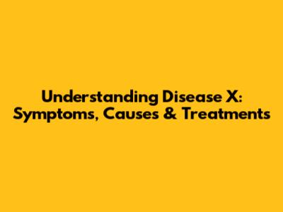 Understanding Disease X: Symptoms, Causes & Treatments