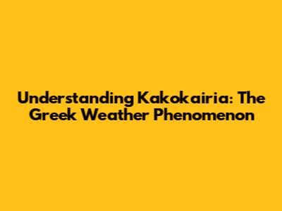 Understanding Kakokairia: The Greek Weather Phenomenon