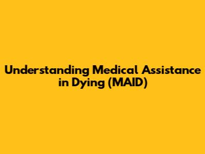 Understanding Medical Assistance in Dying (MAID)
