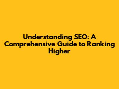 Understanding SEO: A Comprehensive Guide to Ranking Higher