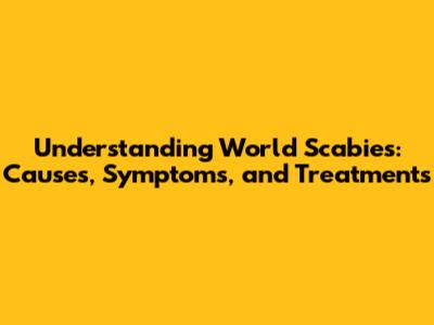 Understanding World Scabies: Causes, Symptoms, and Treatments