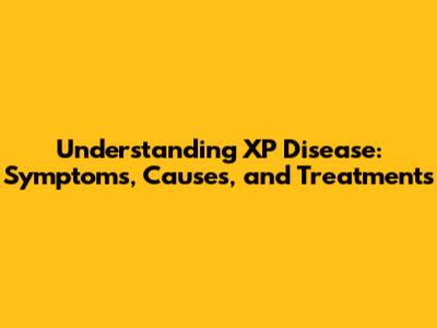 Understanding XP Disease: Symptoms, Causes, and Treatments
