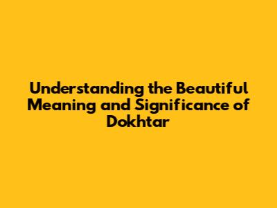 Understanding the Beautiful Meaning and Significance of 'Dokhtar'